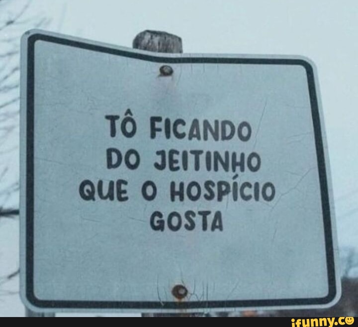 TÔ FICANDO DO JEITINHO QUE O HOSPício GOSTA iFunny Brazil