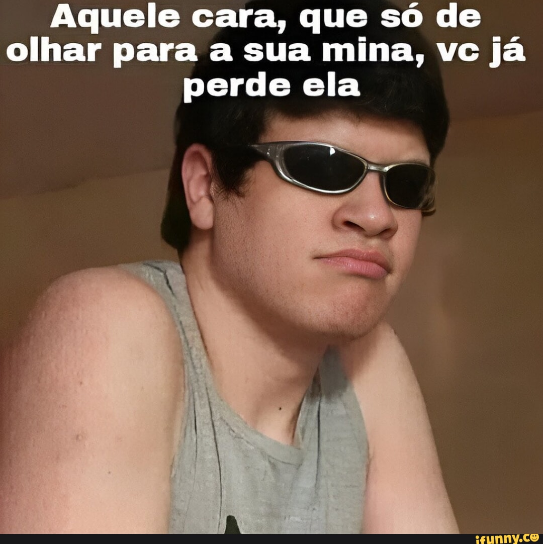 Aquele Cara Que S De Olhar Para A Sua Mina Vc J Perde Ela Ifunny