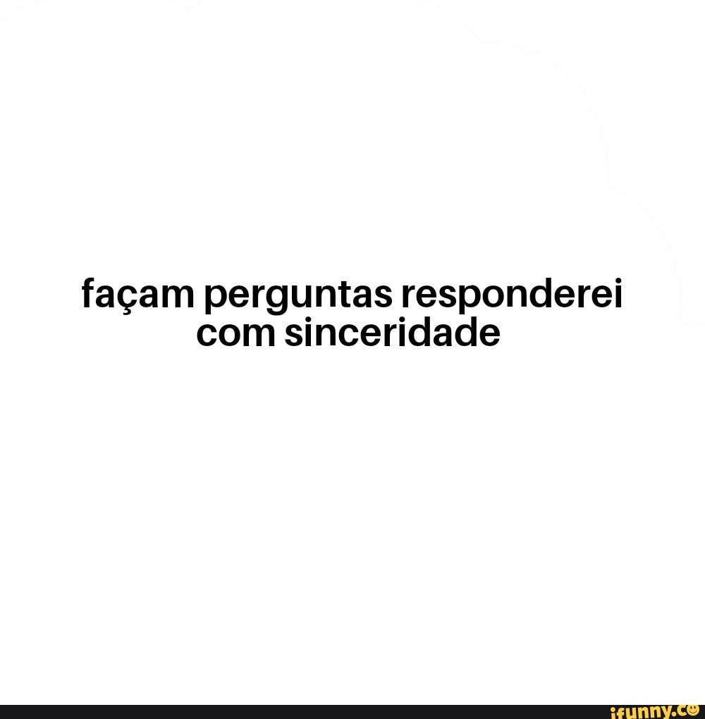 Façam perguntas responderei sinceridade iFunny Brazil