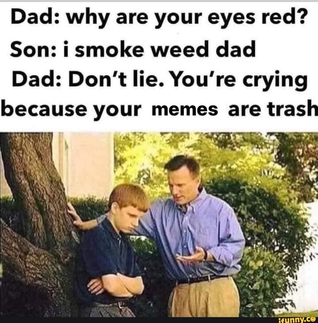 Dad Why Are Your Eyes Red Son I Smoke Weed Dad Dad Don T Lie You