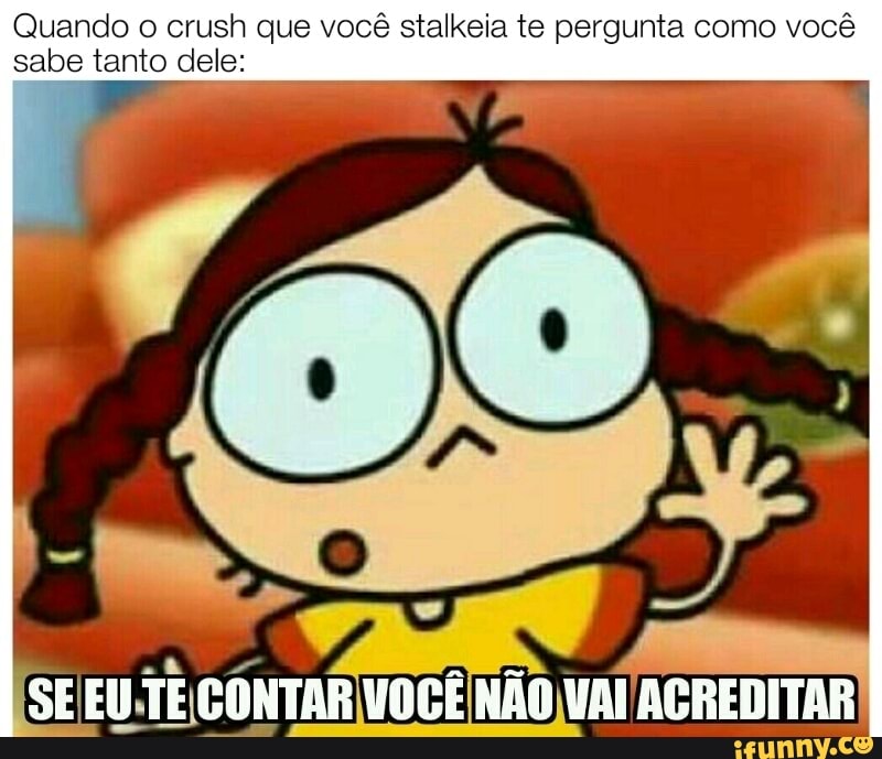 Quando O Crush Que Voc Stalkeia Te Pergunta Como Voc Sabe Tanto Dele