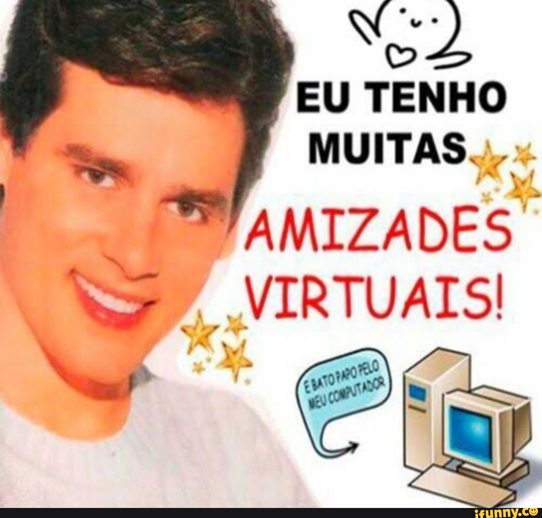 EU TENHO MUITAS AMIZADES VIRTUAIS IFunny Brazil