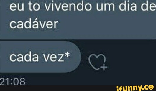 Eu to vivendo um dia de cadáver cada vez INO iFunny Brazil