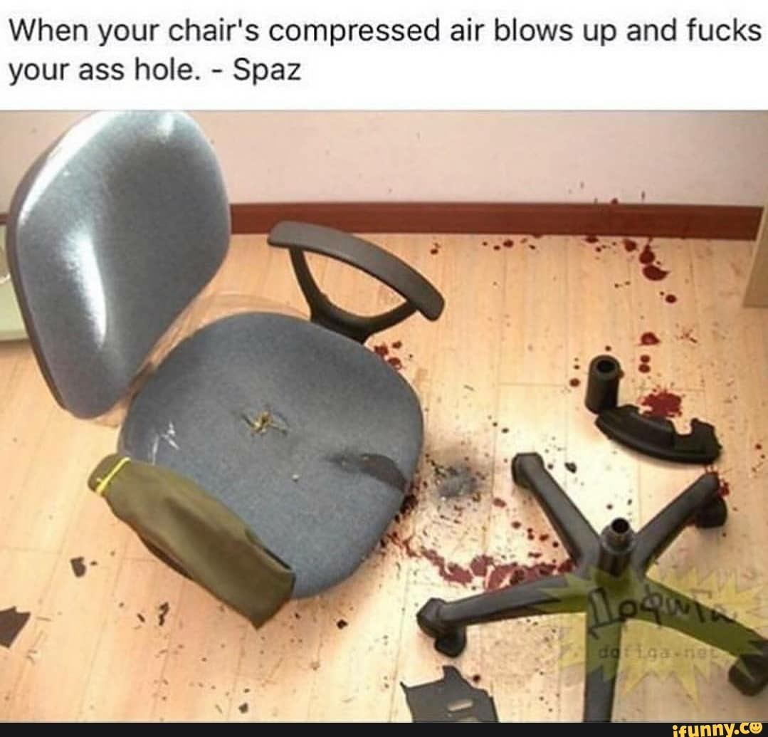 When Your Chair S Compressed Air Blows Up And Fucks Your Ass Hole