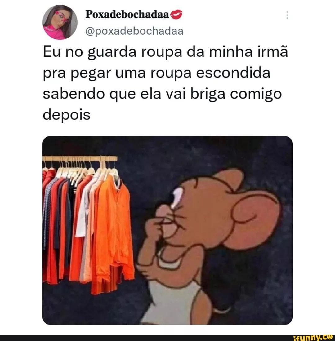 Poxadebochadaa (poxadebochadaa Eu no guarda roupa da minha irmã pra pegar  uma roupa escondida sabendo que ela vai briga comigo depois - iFunny Brazil