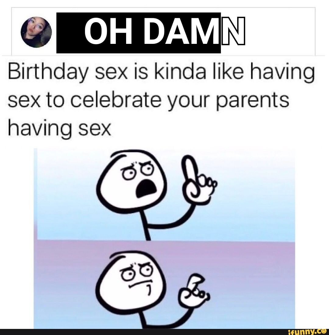 OH DAMM Birthday sex is kinda like having sex to celebrate your parents  having sex - iFunny Brazil