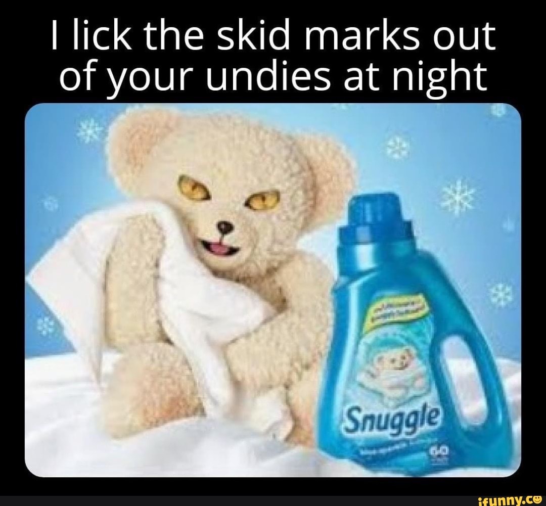 I lick the skid marks out of your undies at night Sn uggle - iFunny Brazil
