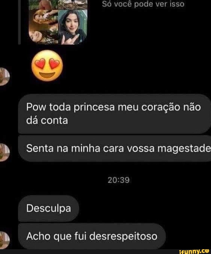 Só você pode ver isso Pow toda princesa meu coração não dá conta Senta na minha  cara vossa magestade Desculpa Acho que fui desrespeitoso - iFunny Brazil