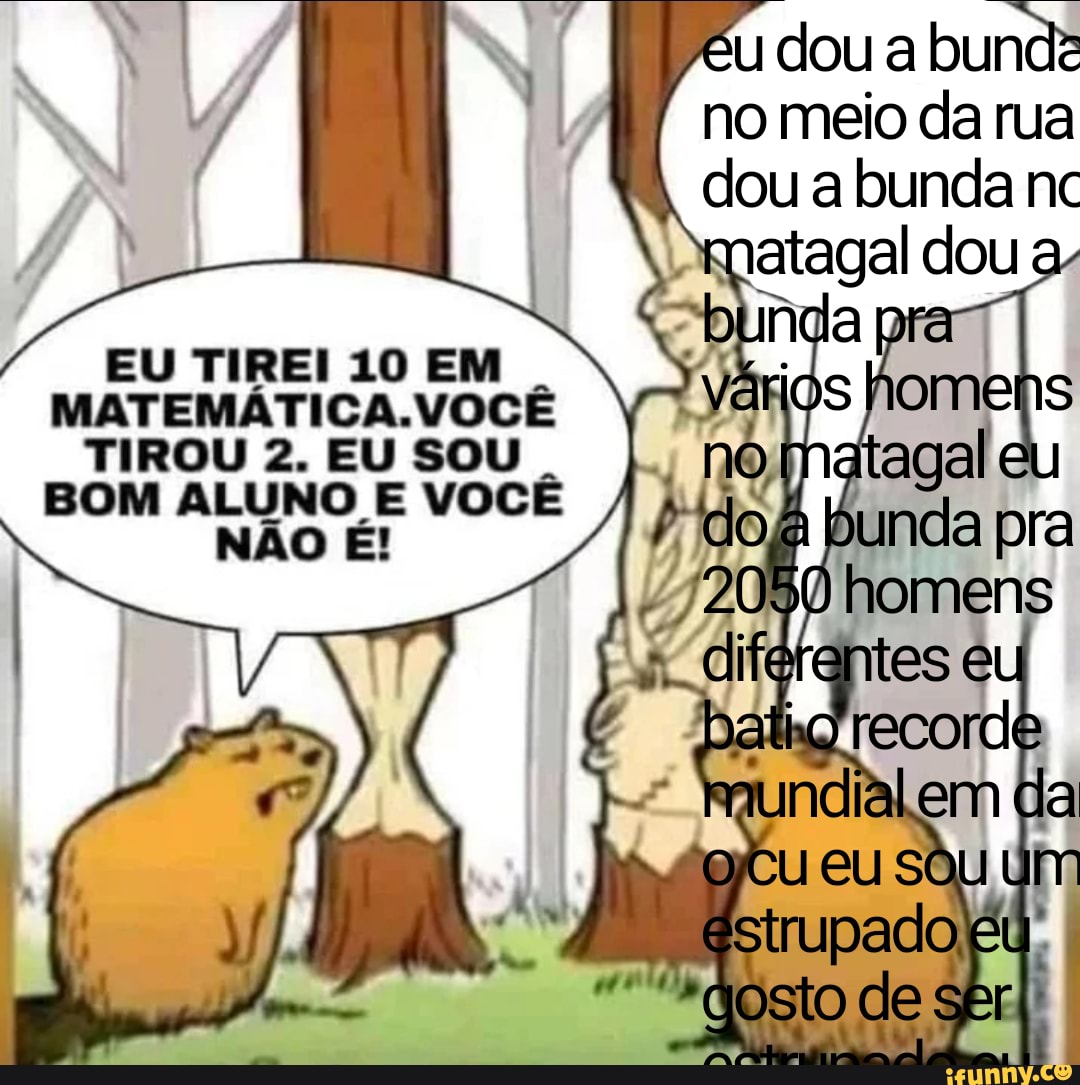 Eu dou a bunde no meio da rua dou a bunda nc epatagal dou EU TIREI