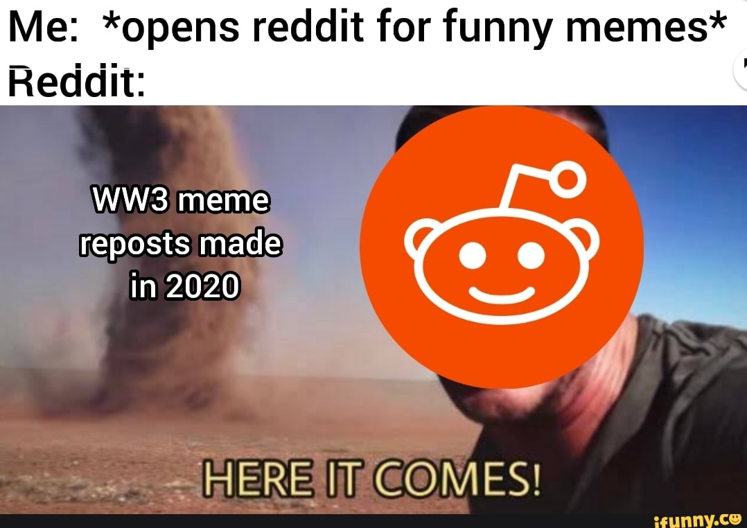 Me Opens Reddit For Funny Memes Reddit Meme Reposts Made In HERE IT COMES IFunny