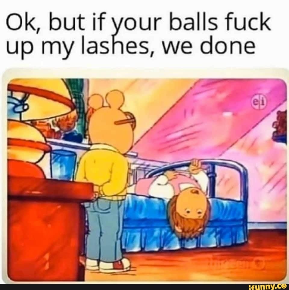 Ok, but if your balls fuck up my lashes, we done - iFunny Brazil