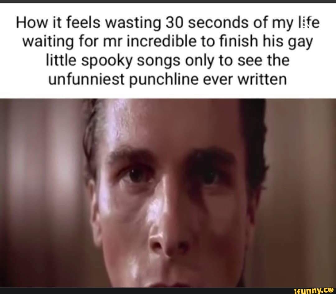 How it feels wasting 30 seconds of my life waiting for mr incredible to  finish his gay little spooky songs only to see the unfunniest punchline  ever written - iFunny Brazil