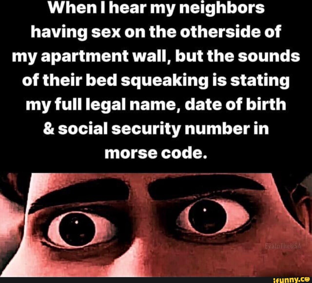 When I hear my neighbors having sex on the otherside of my apartment wall,  but the