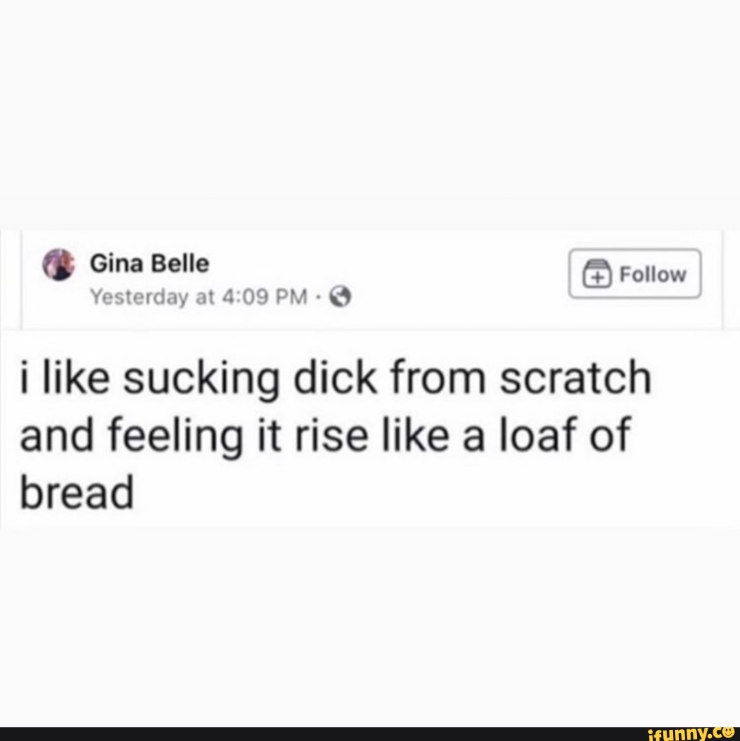 I like sucking dick from scratch and feeling it rise like a loaf of bread -  iFunny Brazil