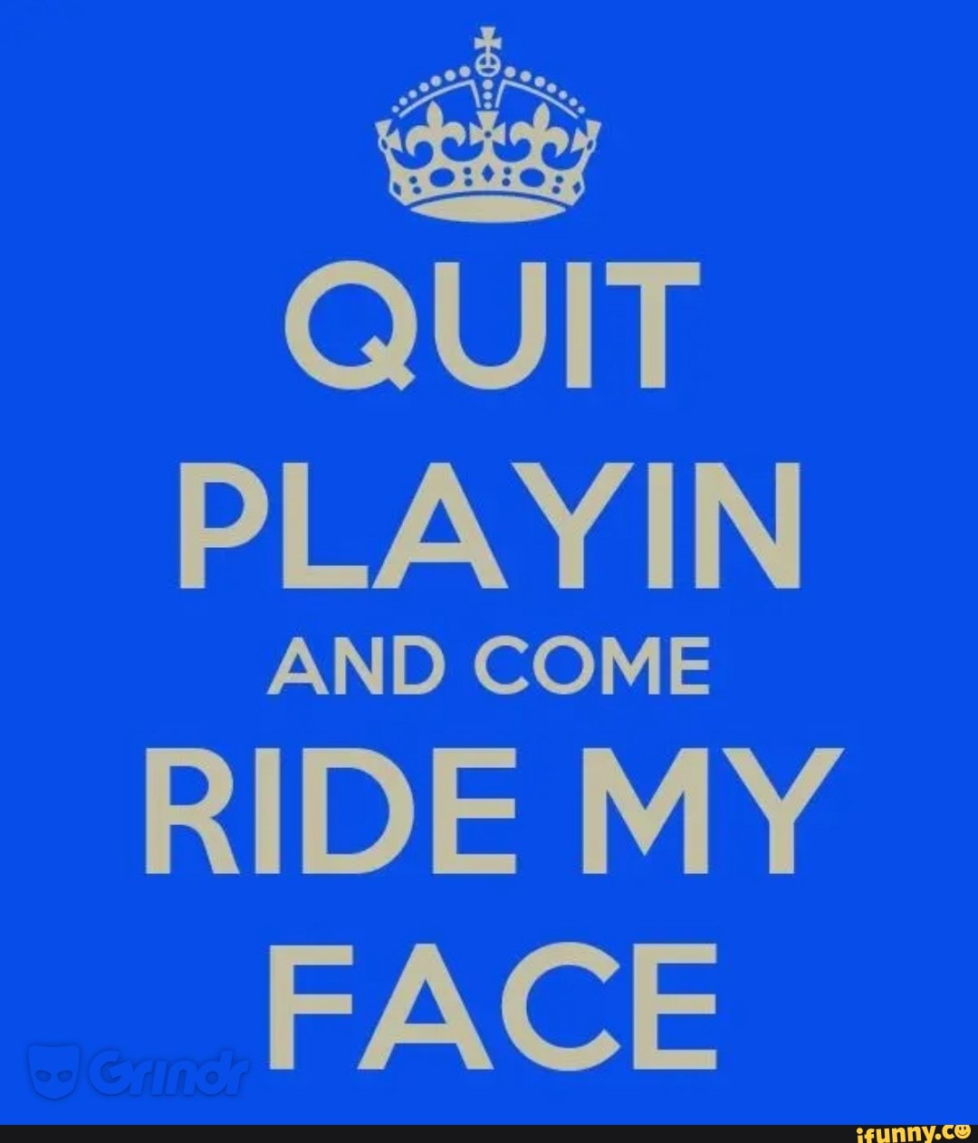 QUIT PLAYIN AND COME RIDE MY FACE - iFunny Brazil