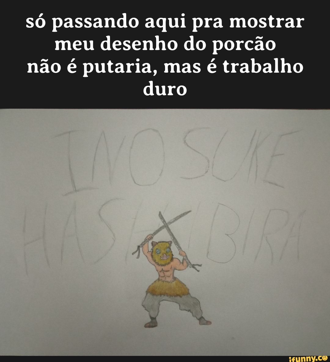 Só passando aqui pra mostrar meu desenho do porcão não é putaria, mas é  trabalho duro - iFunny Brazil