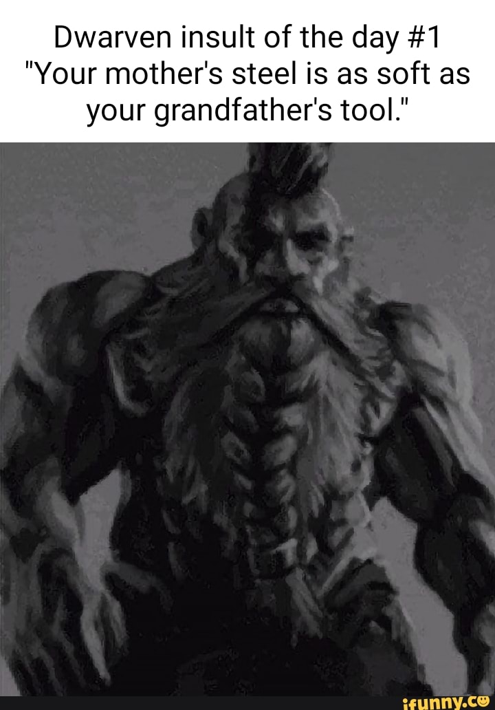Dwarven insult of the day 1 "Your mother's steel is as soft as your