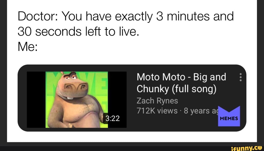 Doctor: You have exactly 3 minutes and 30 seconds left to live. Me: Moto  Moto - Big and Chunky (full song) Zach Rynes 712K views , 8 years aç -  iFunny Brazil