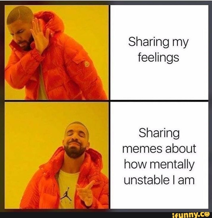 Sharing my feelings Sharing memes about how mentally unstable I am ...