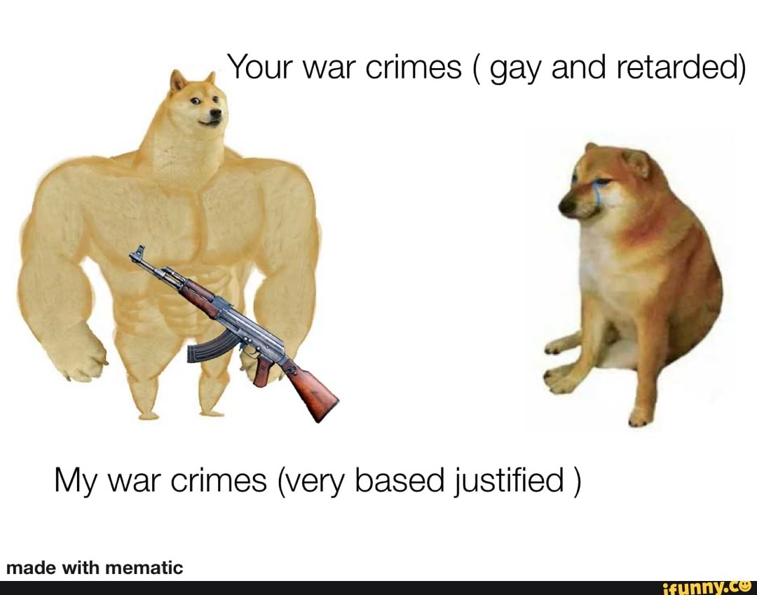 Your war crimes ( gay and retarded) My war crimes (very based justified ...