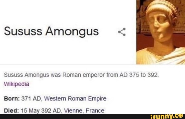 Sususs Amongus < Sususs Amongus was Roman emperor from AD 375 to 392  Wikipedia Born: 371 AD, Western Roman Empire Died: 15 May 392 AD. Vienne,  France - iFunny Brazil