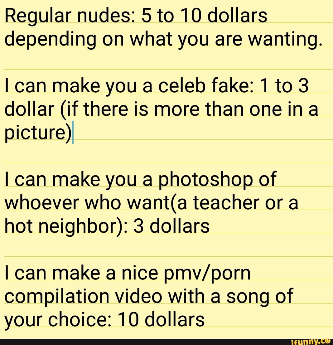 Regular nudes: 5 to 10 dollars depending on what you are wanting. I can  make you