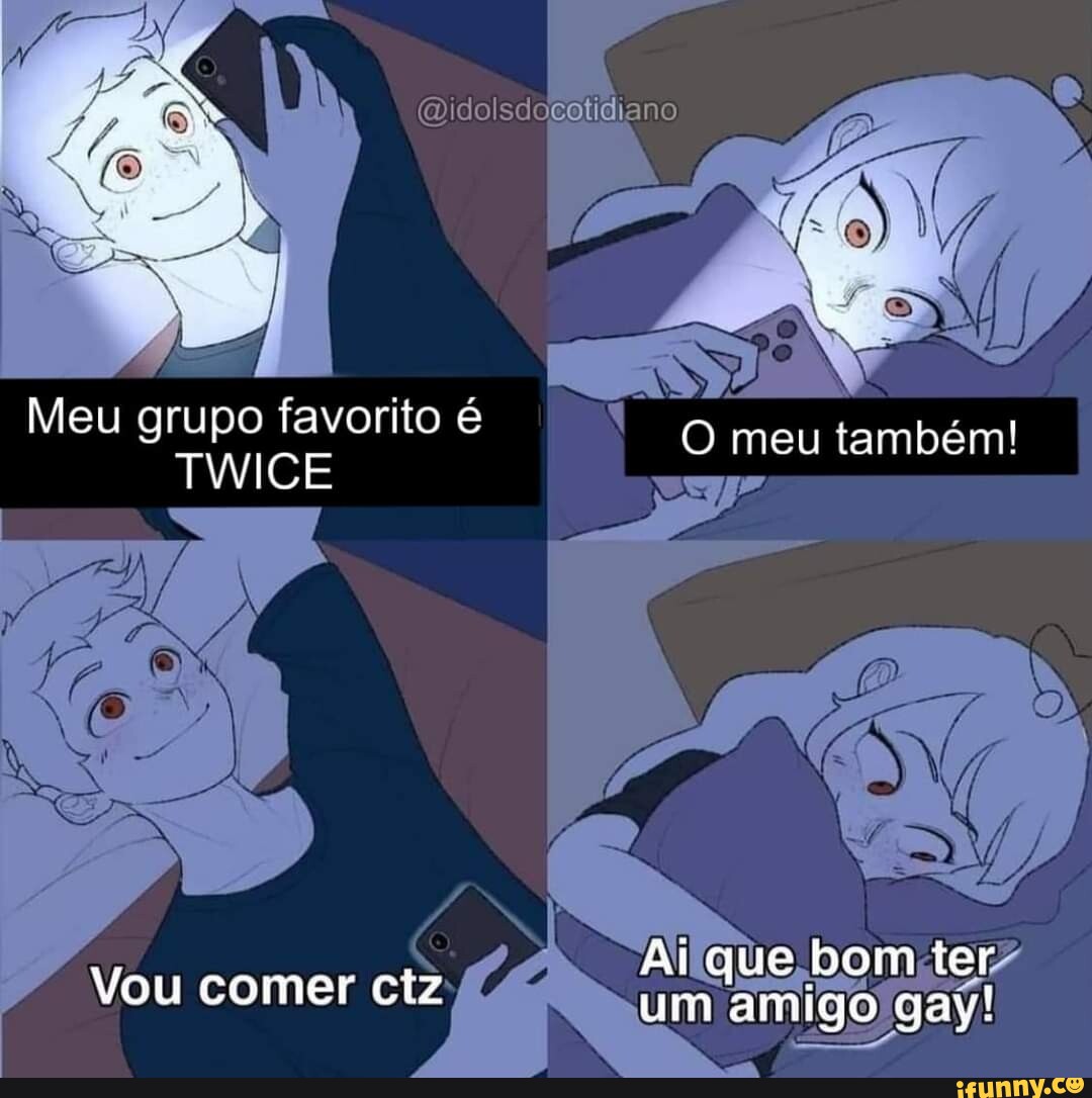 Meu grupo favorito é Meu TWICE O meu também! Ai que bom ter Vou comer ciz:  um amigo gay! - iFunny Brazil