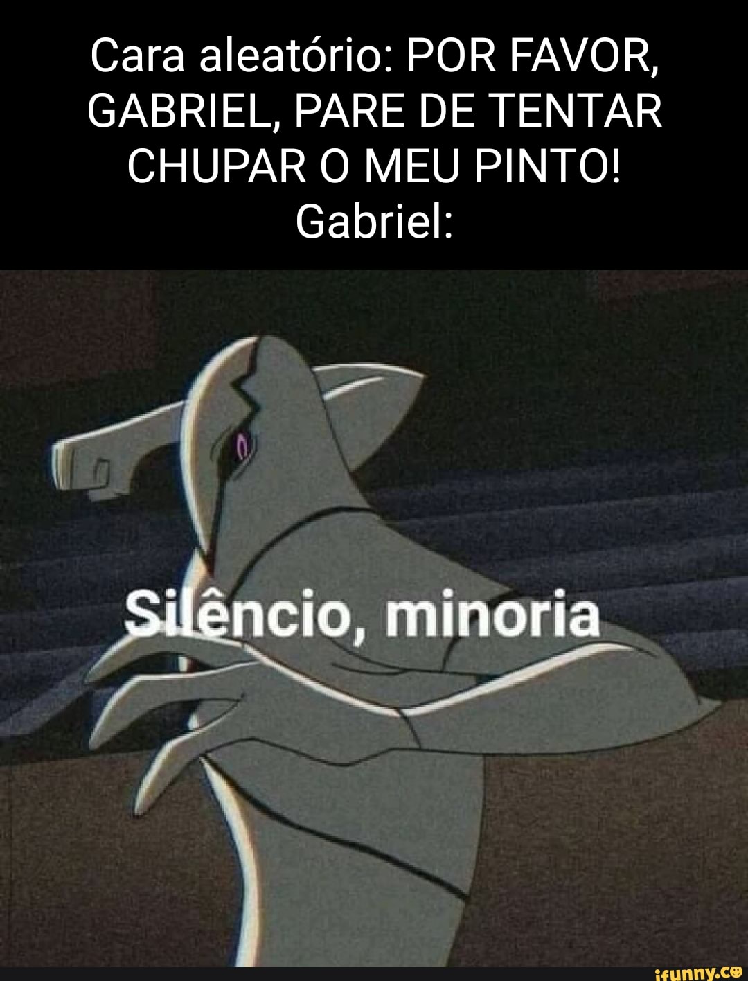 Cara aleatório: POR FAVOR, GABRIEL, PARE DE TENTAR CHUPAR O MEU PINTO!  Gabriel: Silêncio, minoria orta. - iFunny Brazil