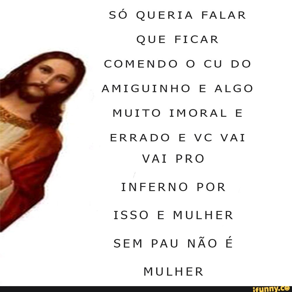 SÓ QUERIA FALAR QUE FICAR COMENDO O CU DO AMIGUINHO E ALGO VAI PRO INFERNO  POR ISSO E MULHER SEM PAU NÃO É MULHER - iFunny Brazil