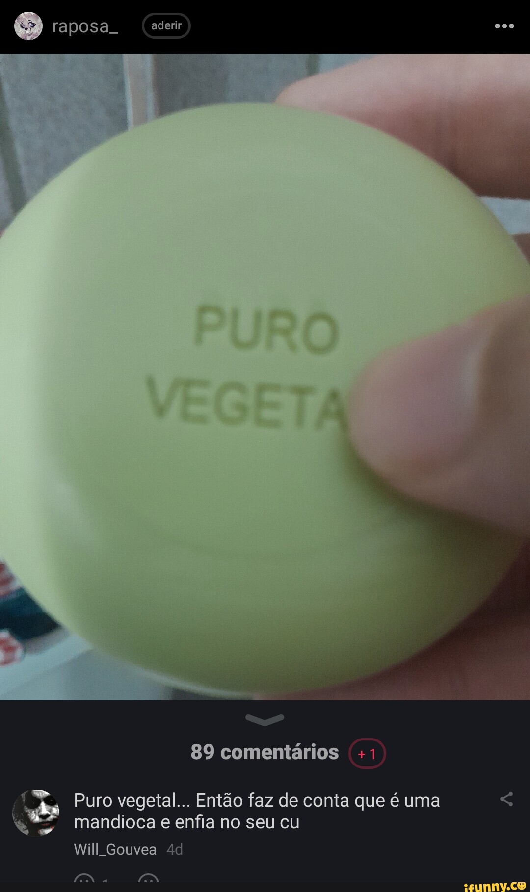 Posa. aderir 89 comentários +1 Puro vegetal... Então faz de conta que é uma  mandioca e enfia no seu cu Will Gouvea - iFunny Brazil