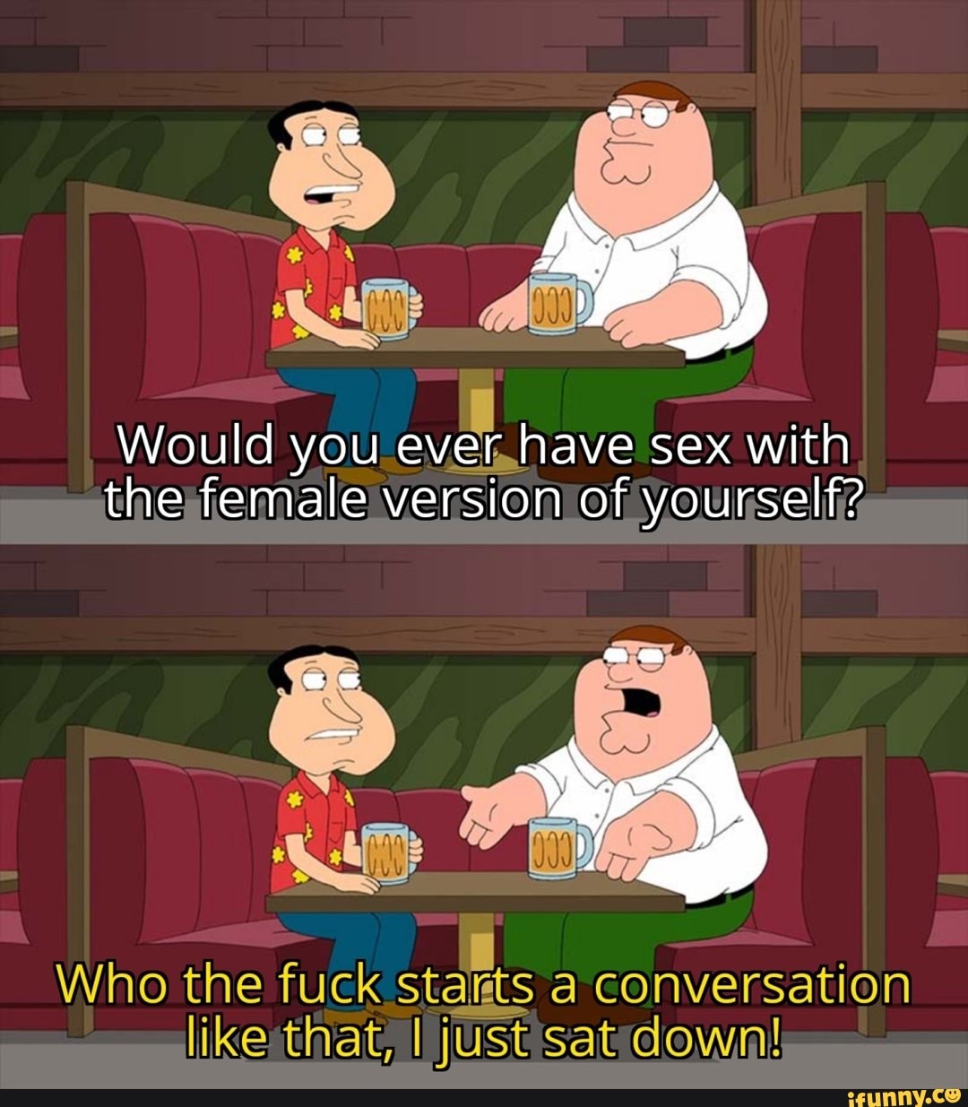 Would you ever have sex with the female version of yourself? Who the fuck  Stakts a conversation like that, I just sat down! - iFunny Brazil