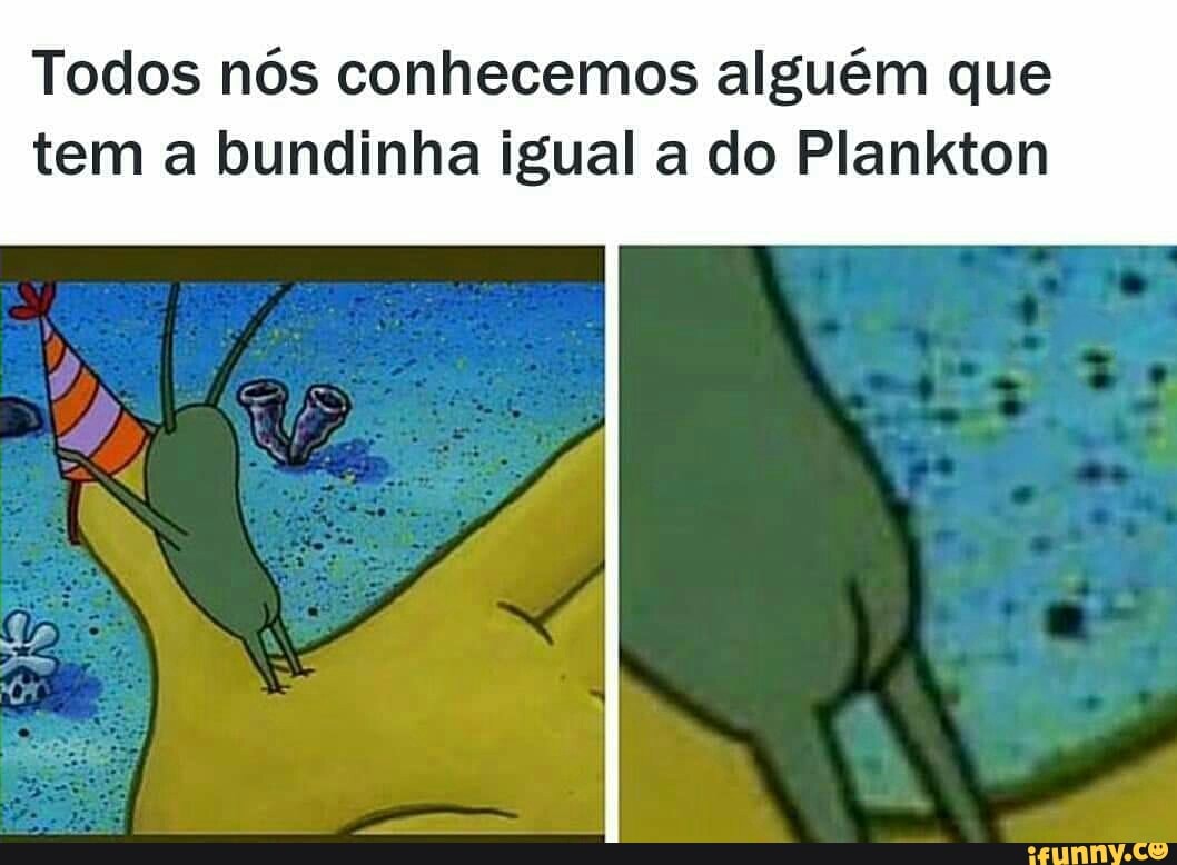 Todos nós conhecemos alguém que tem a bundinha igual a do Plankton - iFunny  Brazil