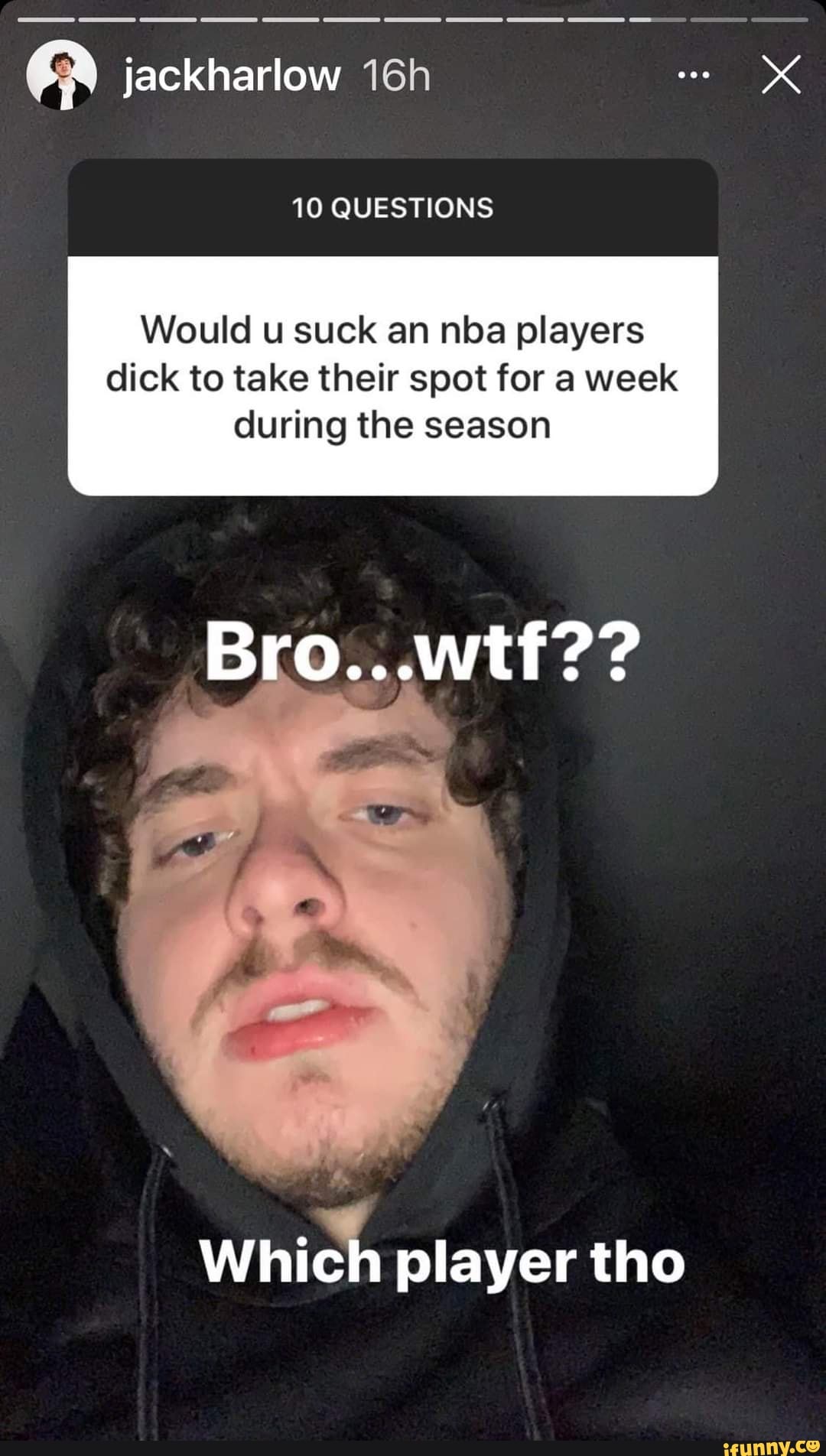 Jackharlow 10 QUESTIONS Would u suck an nba players dick to take their spot  for a week during the season Bro... wtf?? Which player tho - iFunny Brazil