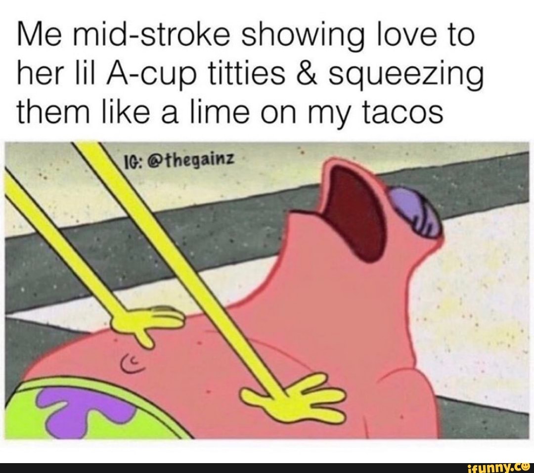 Me mid-stroke showing love to her lil A-cup titties & squeezing them like a  lime on my tacos - iFunny Brazil