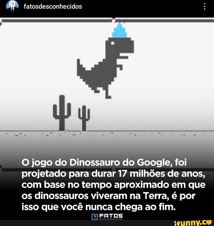 Conhecidos O jogo do Dinossauro do Google, foi projetado para durar 17  milhões de anos, com