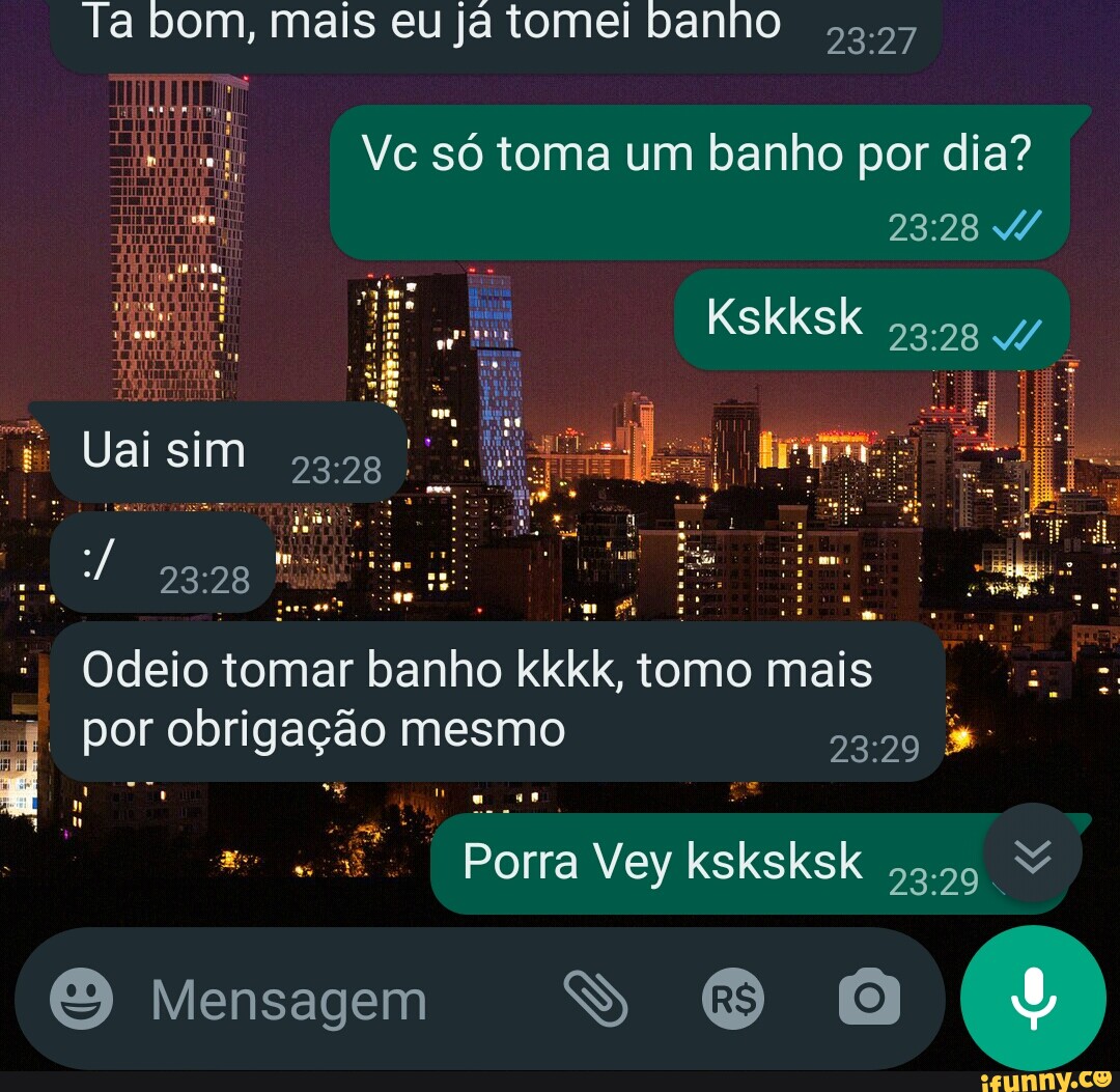 Ta bom, mais eu já tomei banho Vc só toma um banho por dia? Uai sim Odeio tomar  banho kkkk, tomo mais por obrigação mesmo Porra Vey ksksksk Mensagem -  iFunny Brazil