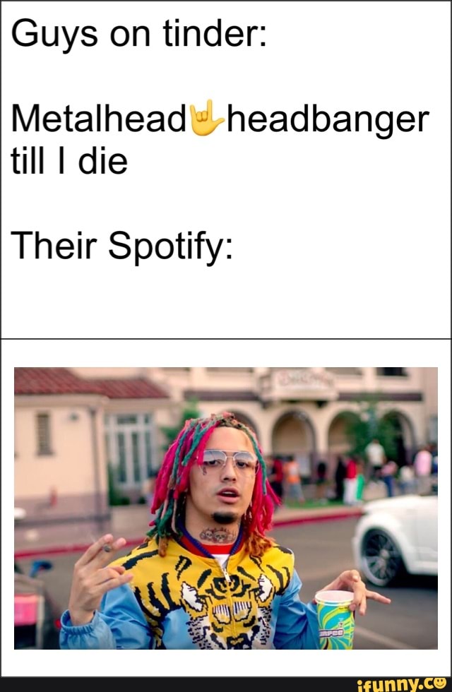 Guys on tinder: Metalhead headbanger till I die Their Spotify
