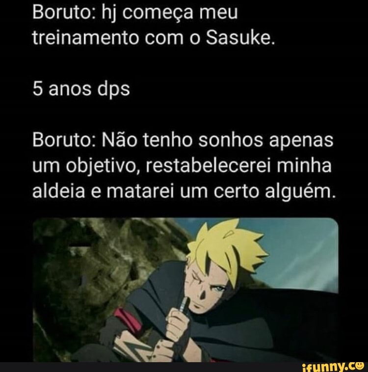 Boruto: hj começa meu treinamento com o Sasuke. 5 anos dps Boruto: Não  tenho sonhos apenas um objetivo, restabelecerei minha aldeia e matarei um  certo alguém. - iFunny Brazil