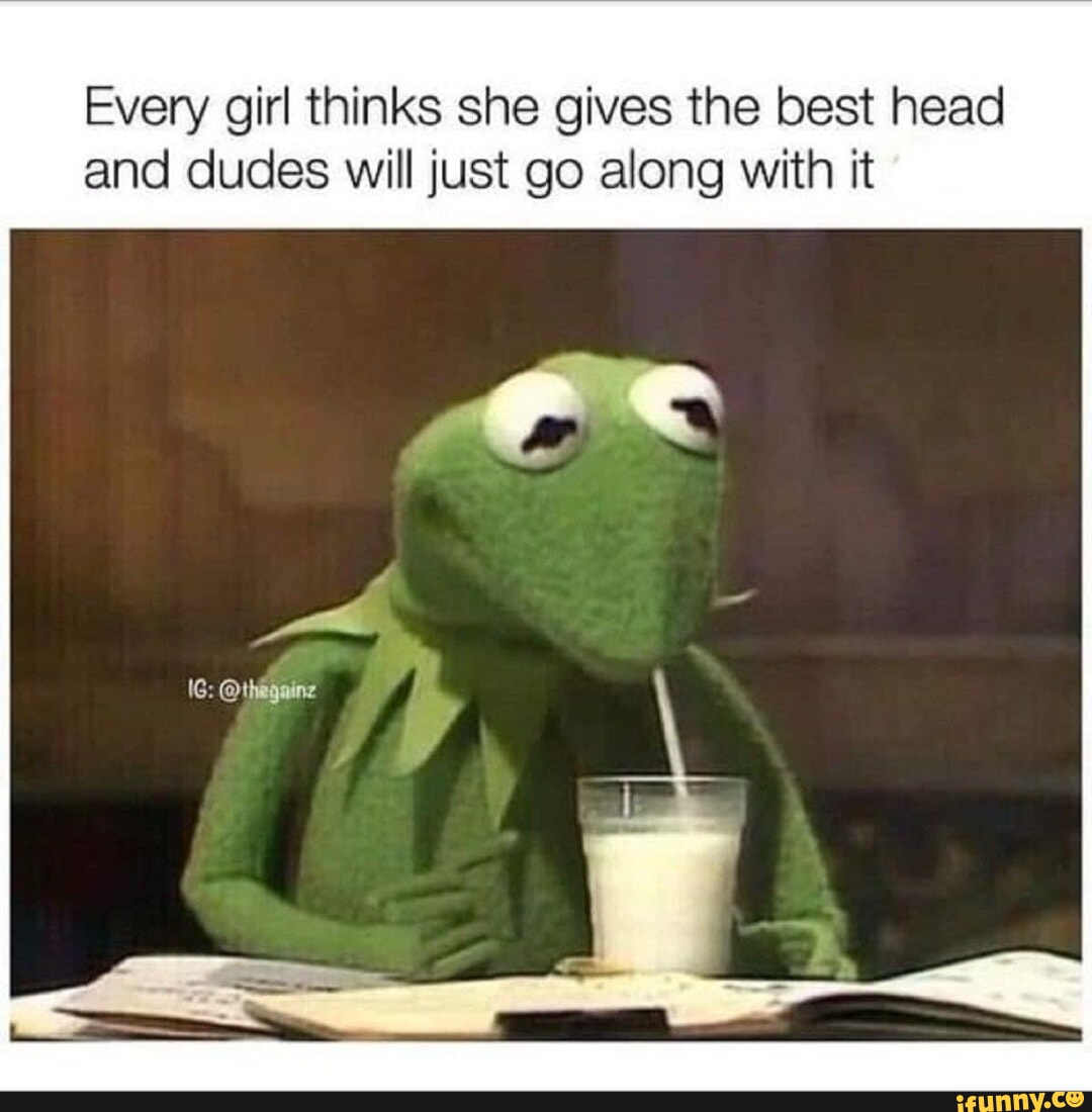 Every girl thinks she gives the best head and dudes will I just go along  with it - iFunny Brazil