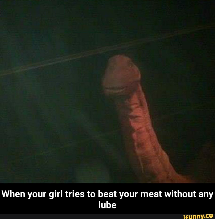 When your girl tries to beat your meat without any - When your girl tries  to beat your meat without any lube - iFunny Brazil