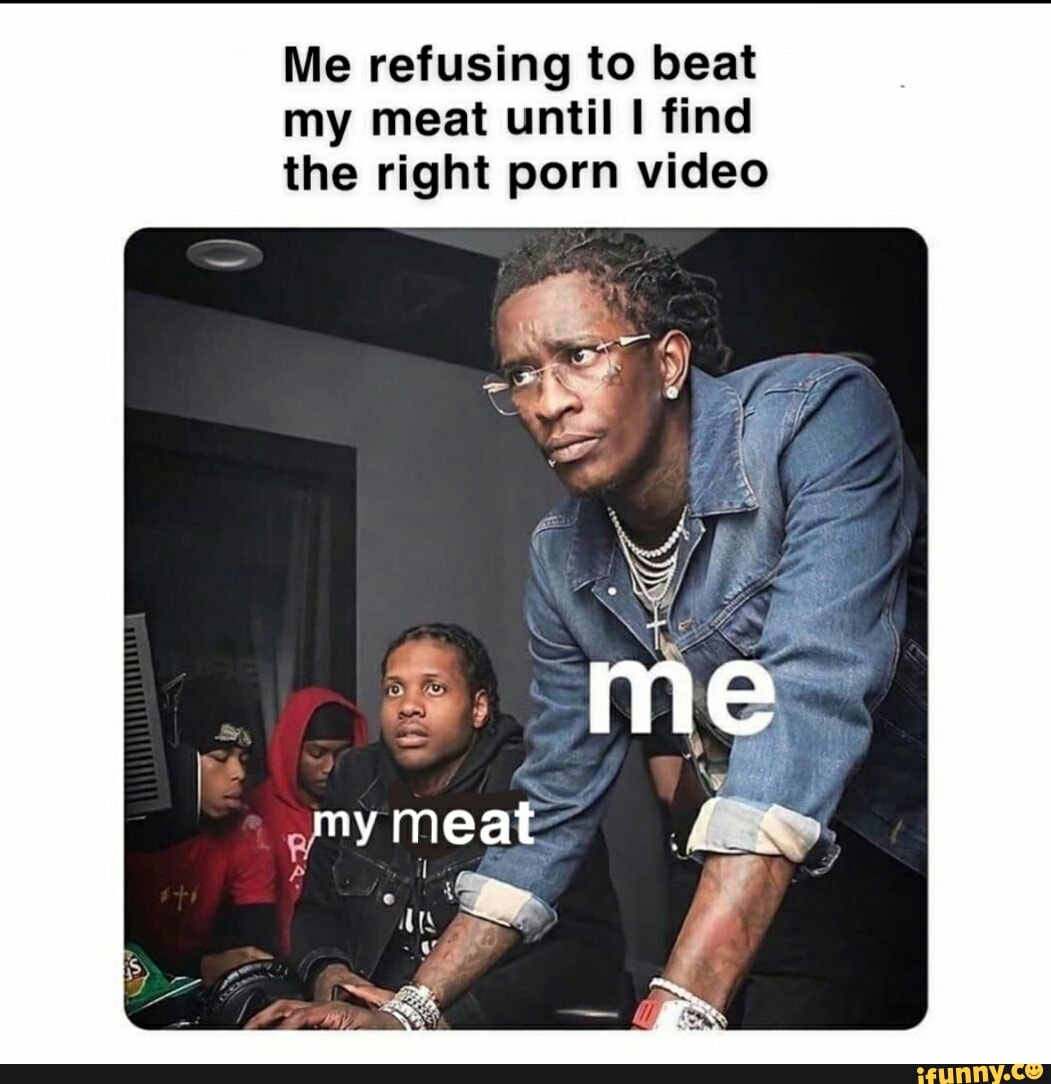 Me refusing to beat my meat until I find the right porn video - iFunny  Brazil