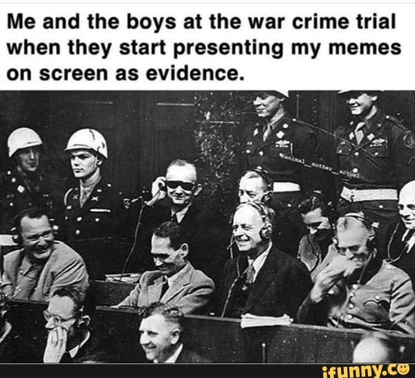 Me and the boys at the war crime trial when they start presenting my ...