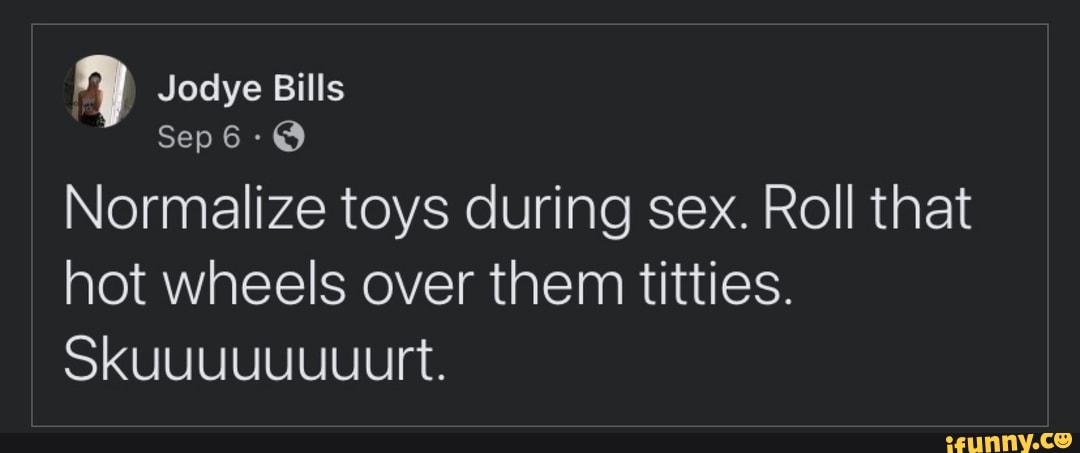 Jodye Bills Sep Normalize toys during sex. Roll that hot wheels