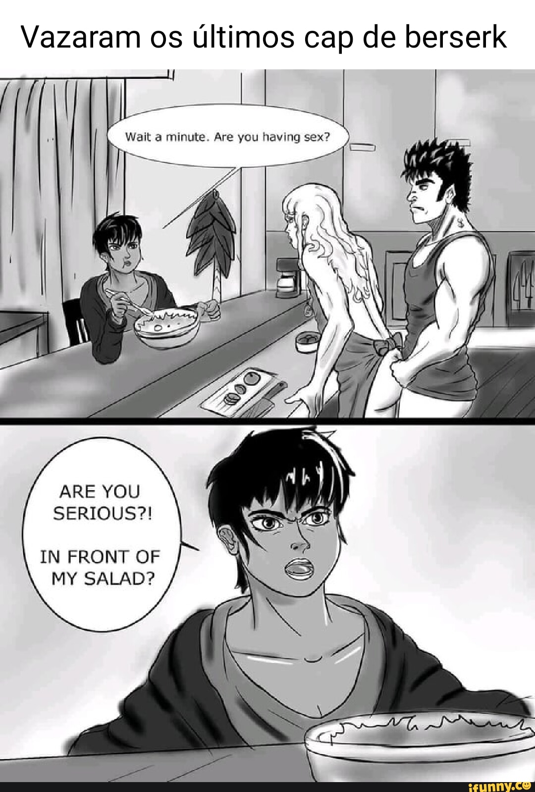 Vazaram os ultimos cap de berserk Wait a minute. Are you having sex? ARE  YOU SERIOUS?! IN FRONT OF MY SALAD? - iFunny Brazil