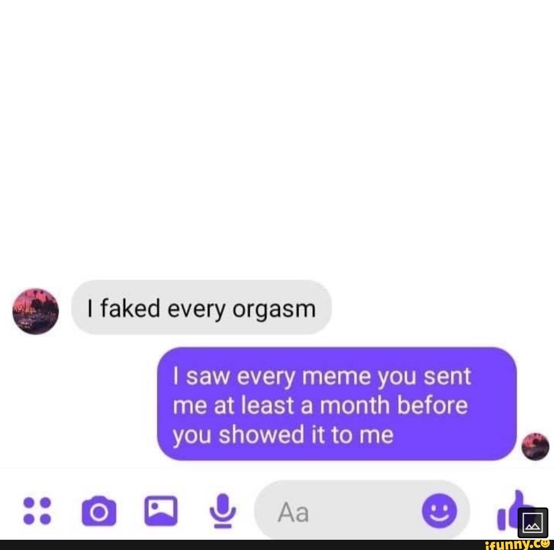 I Faked Every Orgasm I Saw Every Meme You Sent Me At Least A Month Before You Showed It To Me 