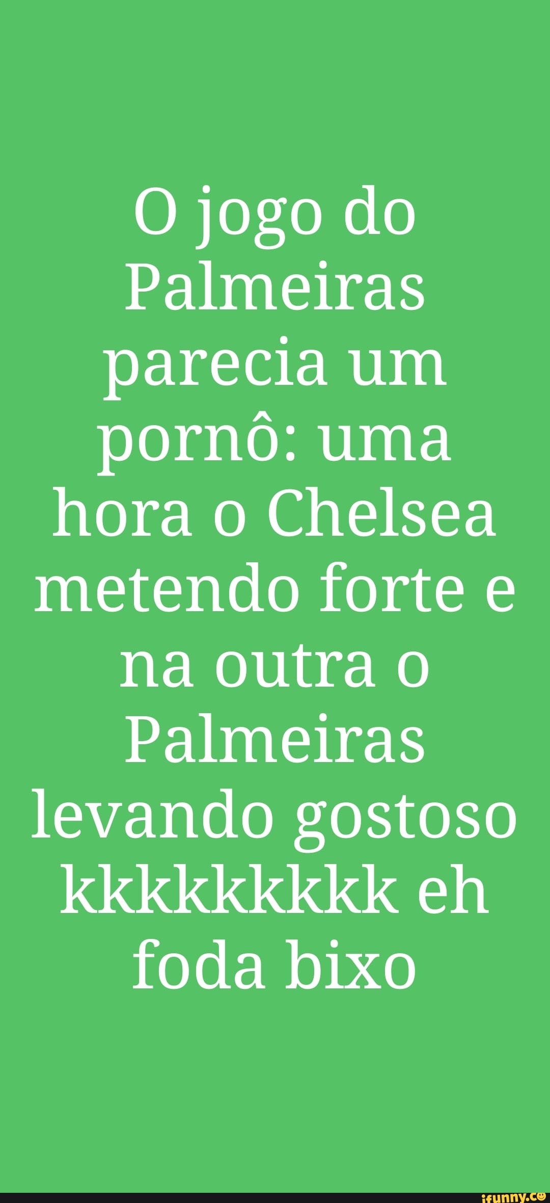 O jogo do Palmeiras parecia um pornô: uma hora o Chelsea metendo forte e na  outra Palmeiras levando gostoso kkkkkkkkk eh foda bixo - iFunny Brazil