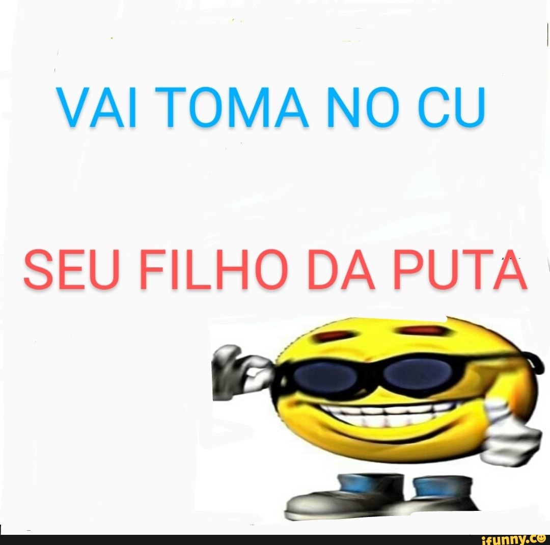 VAI TOMA NO CU SEU FILHO DA PUTA - iFunny Brazil