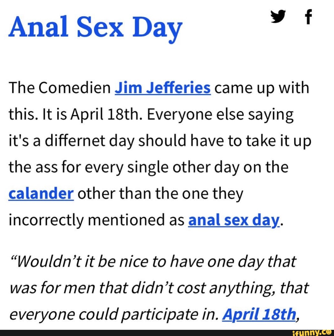 Anal Sex Day The Comedien Jim Jefferies came up with this. It is April  18th. Everyone