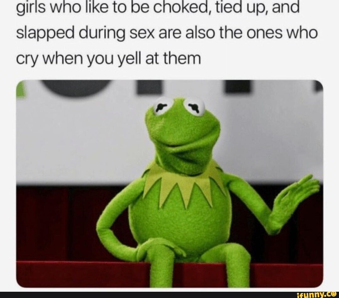 Girls who like to be cnoked, tied up, and Slapped during sex are also the  ones who cry when you yell at them - iFunny Brazil