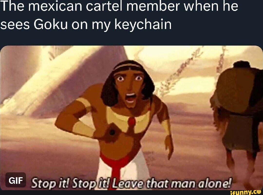 The mexican cartel member when he sees Goku on my keychain AT GIF Stop it!  Leave that man alone! - iFunny Brazil